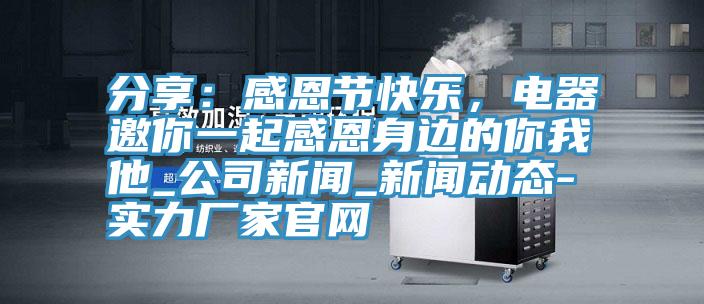 分享：感恩节快乐，电器邀你一起感恩身边的你我他_公司新闻_泡芙APP下载入口-实力厂家官网