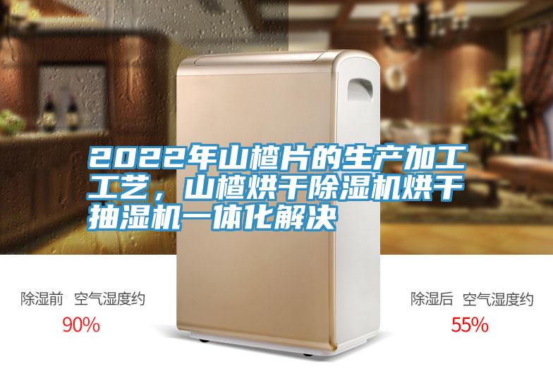 2022年山楂片的生产加工工艺，山楂烘干泡芙短视频APP官方下载地址烘干抽湿机一体化解决