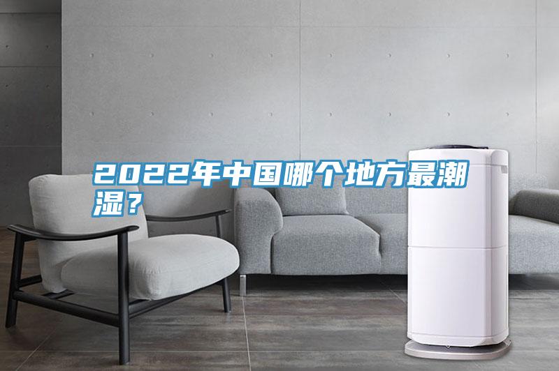 2022年中国哪个地方最潮湿？