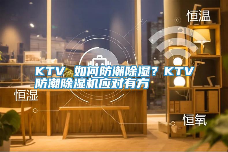 KTV 如何防潮除湿？KTV防潮泡芙短视频APP官方下载地址应对有方