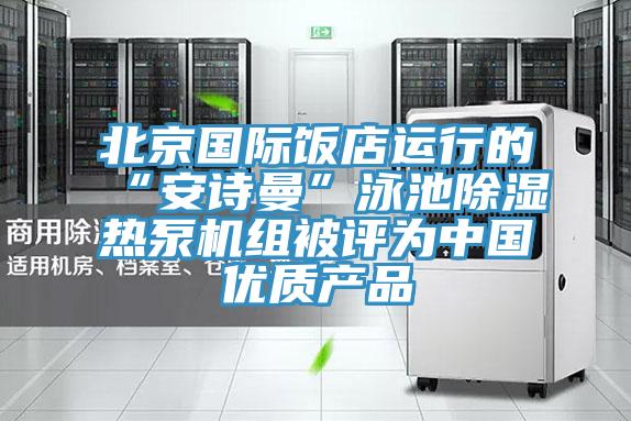 北京国际饭店运行的“泡芙短视频APP安装”泳池除湿热泵机组被评为中国优质产品