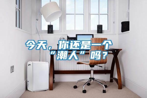 今天，你还是一个“潮人”吗？