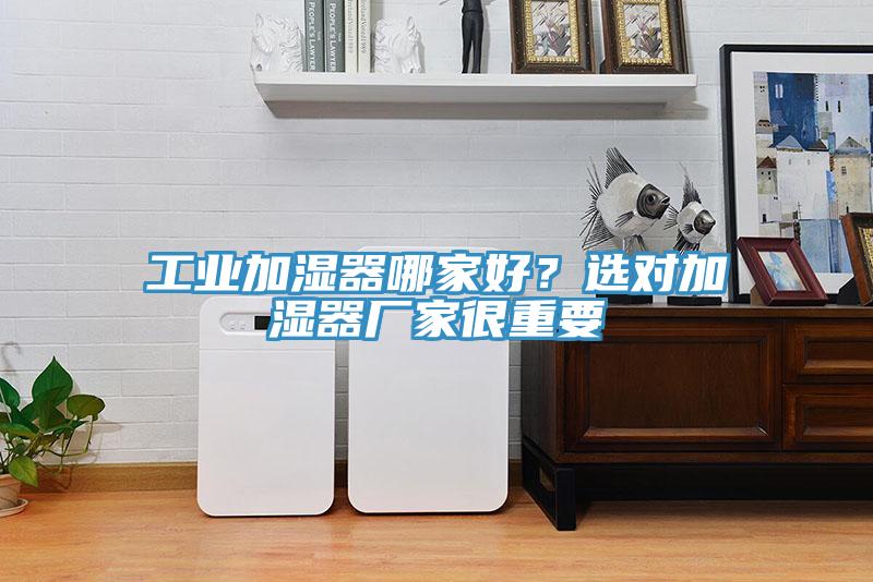 工业加湿器哪家好？选对加湿器厂家很重要