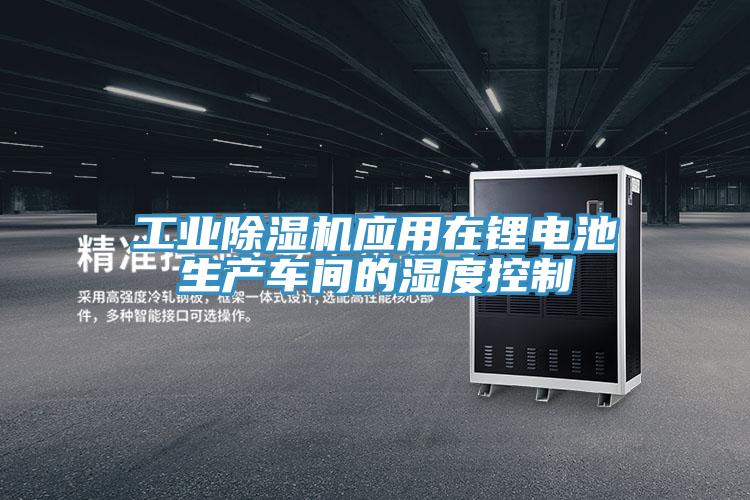 工业泡芙短视频APP官方下载地址应用在锂电池生产车间的湿度控制