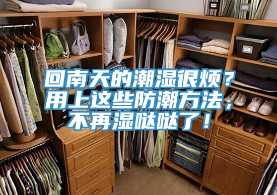 回南天的潮湿很烦？用上这些防潮方法，不再湿哒哒了！