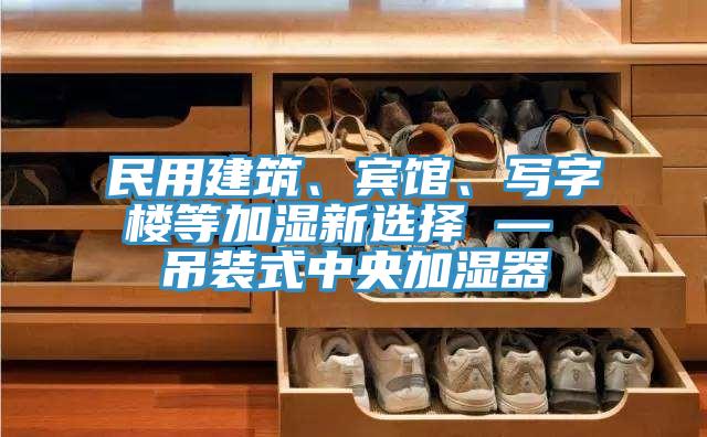 民用建筑、宾馆、写字楼等加湿新选择 — 吊装式中央加湿器