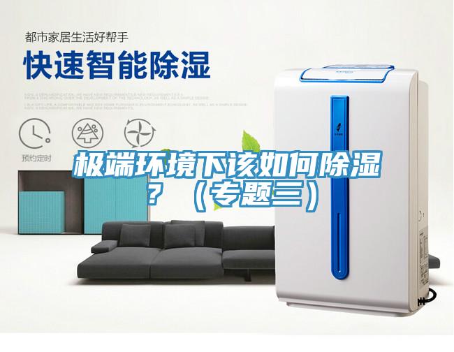 极端环境下该如何除湿？（专题三）