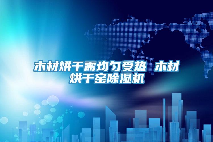 木材烘干需均匀受热 木材烘干窑泡芙短视频APP官方下载地址