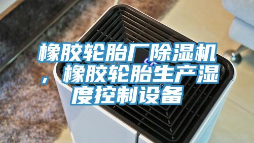 橡胶轮胎厂泡芙短视频APP官方下载地址，橡胶轮胎生产湿度控制设备