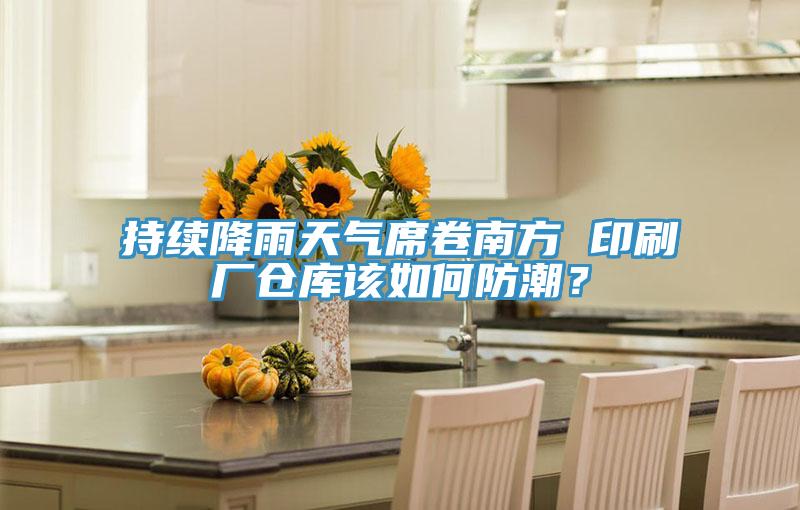 持续降雨天气席卷南方 印刷厂仓库该如何防潮？
