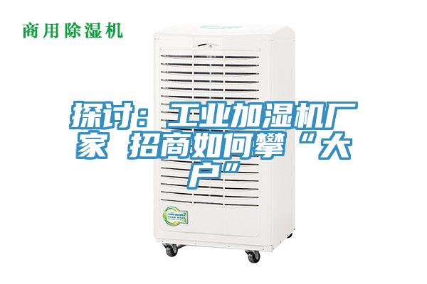 探讨：工业加湿机厂家 招商如何攀“大户”