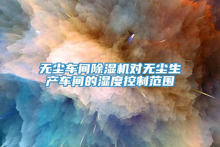 无尘车间泡芙短视频APP官方下载地址对无尘生产车间的湿度控制范围