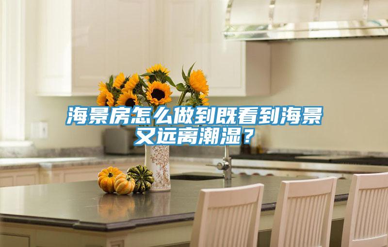 海景房怎么做到既看到海景又远离潮湿？