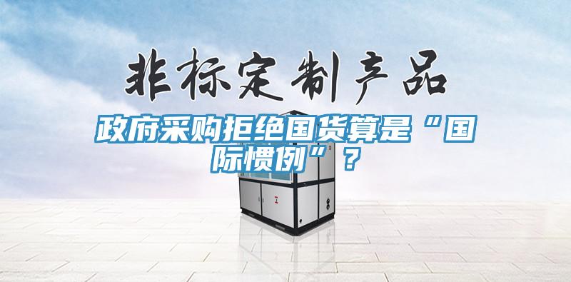 政府采购拒绝国货算是“国际惯例”？