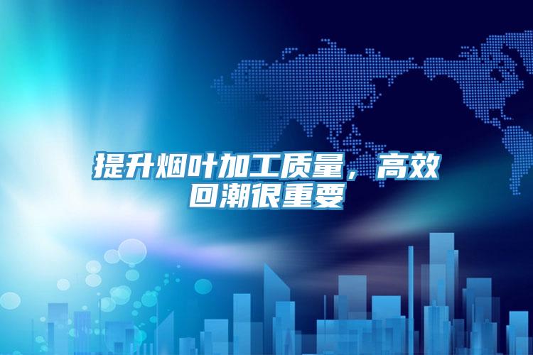 提升烟叶加工质量，高效回潮很重要