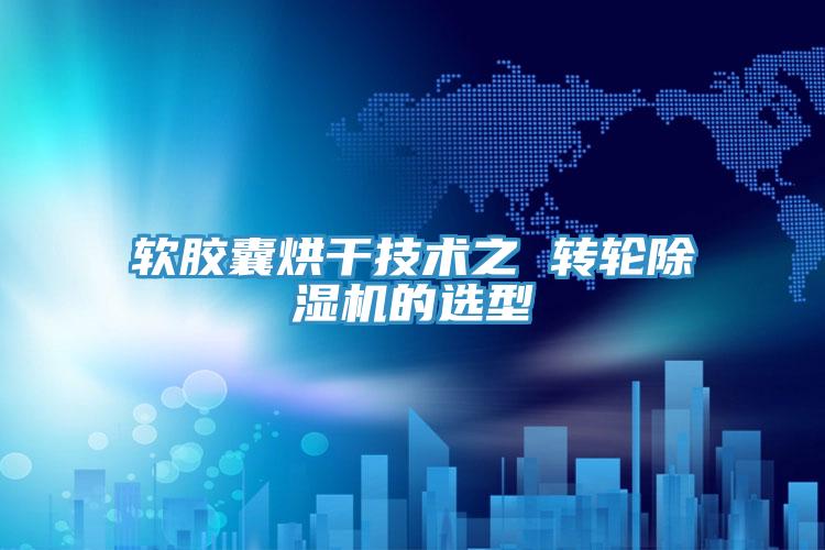 软胶囊烘干技术之 转轮泡芙短视频APP官方下载地址的选型