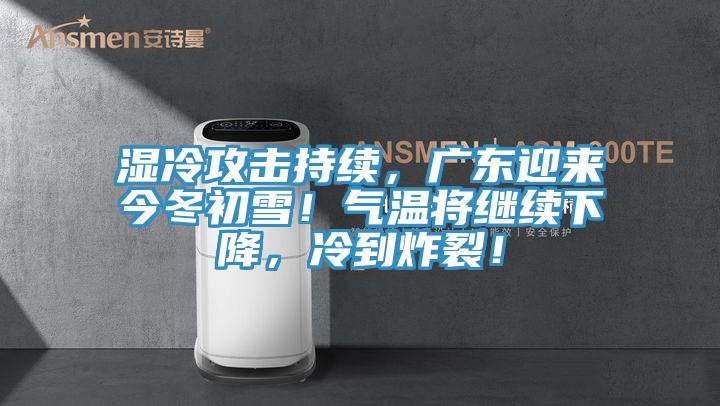 湿冷攻击持续，广东迎来今冬初雪！气温将继续下降，冷到炸裂！