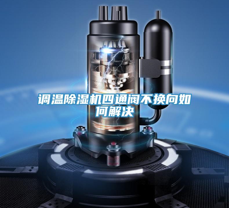 调温泡芙短视频APP官方下载地址四通阀不换向如何解决