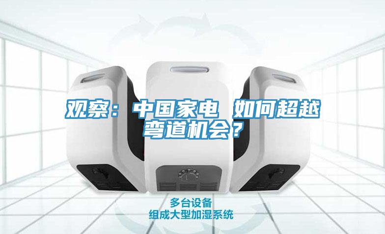 观察：中国家电 如何超越弯道机会？