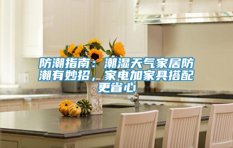 防潮指南：潮湿天气家居防潮有妙招，家电加家具搭配更省心