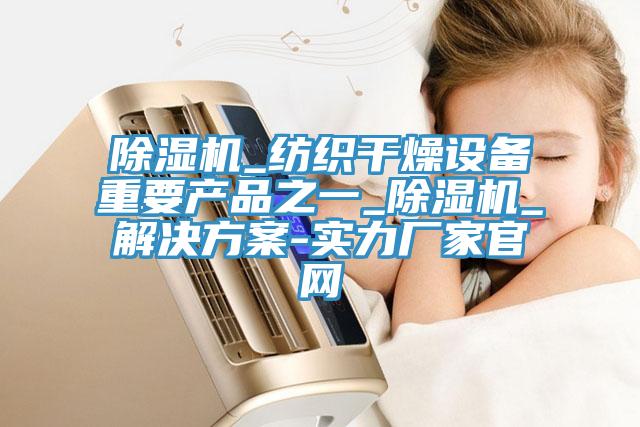 泡芙短视频APP官方下载地址_纺织干燥设备重要产品之一_泡芙短视频APP官方下载地址_解决方案-实力厂家官网