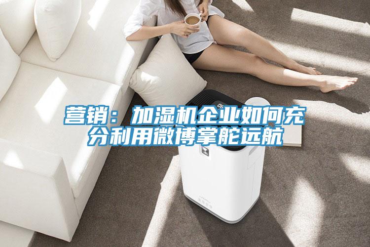 营销：加湿机企业如何充分利用微博掌舵远航