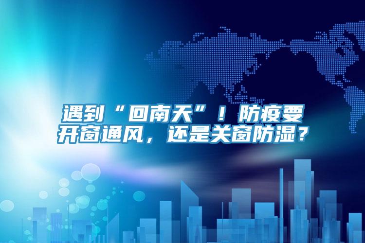 遇到“回南天”！防疫要开窗通风，还是关窗防湿？