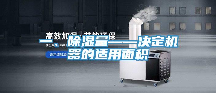 一、除湿量——决定机器的适用面积