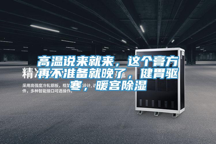 高温说来就来，这个膏方再不准备就晚了，健胃驱寒，暖宫除湿