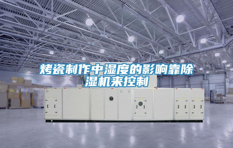 烤瓷制作中湿度的影响靠泡芙短视频APP官方下载地址来控制