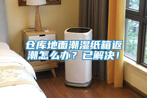 仓库地面潮湿纸箱返潮怎么办？已解决！