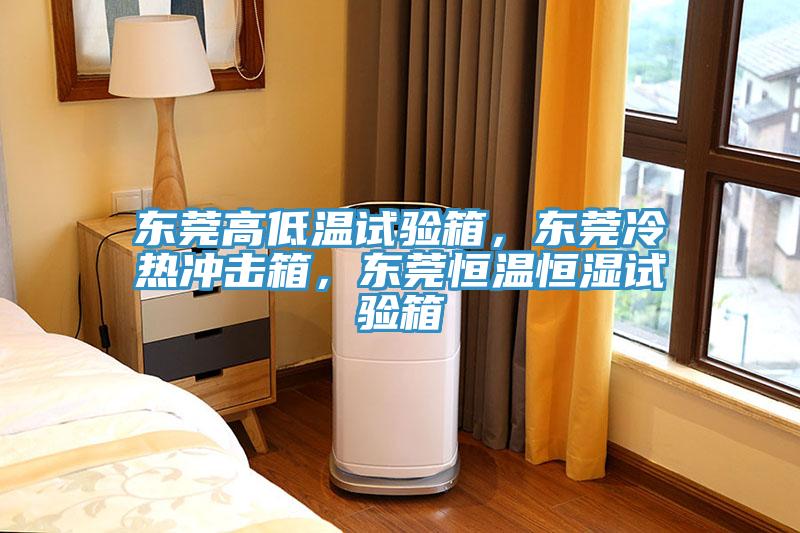 东莞高低温试验箱，东莞冷热冲击箱，东莞恒温恒湿试验箱