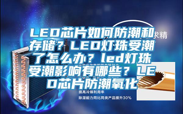 LED芯片如何防潮和存储？LED灯珠受潮了怎么办？led灯珠受潮影响有哪些？LED芯片防潮氧化