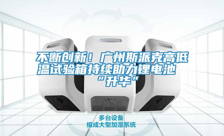 不断创新！广州斯派克高低温试验箱持续助力锂电池“升华”