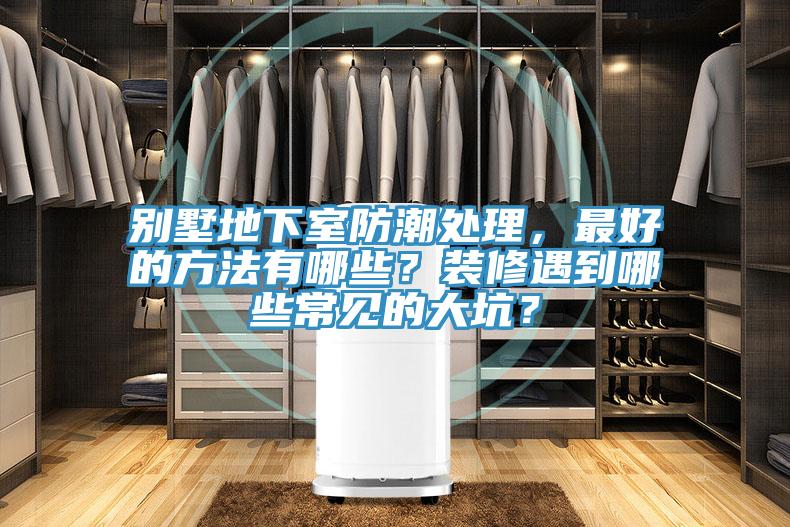 别墅地下室防潮处理，最好的方法有哪些？装修遇到哪些常见的大坑？