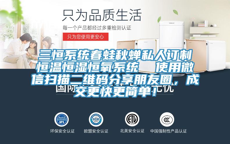 三恒系统春蛙秋蝉私人订制恒温恒湿恒氧系统  使用微信扫描二维码分享朋友圈，成交更快更简单！