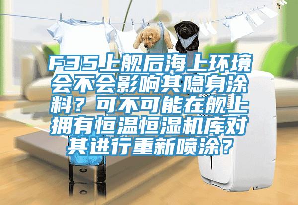 F35上舰后海上环境会不会影响其隐身涂料？可不可能在舰上拥有恒温恒湿机库对其进行重新喷涂？