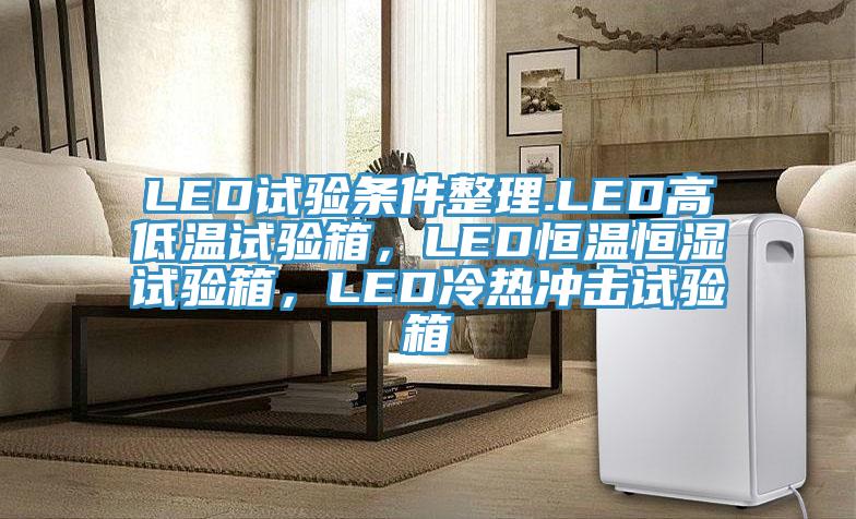 LED试验条件整理.LED高低温试验箱，LED恒温恒湿试验箱，LED冷热冲击试验箱