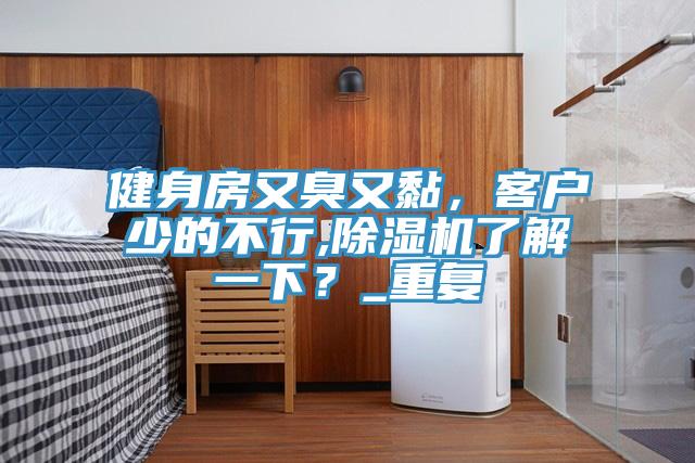 健身房又臭又黏，客户少的不行,泡芙短视频APP官方下载地址了解一下？_重复