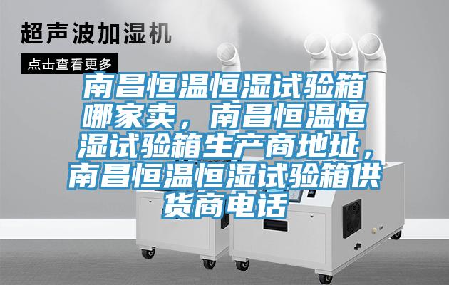 南昌恒温恒湿试验箱哪家卖，南昌恒温恒湿试验箱生产商地址，南昌恒温恒湿试验箱供货商电话