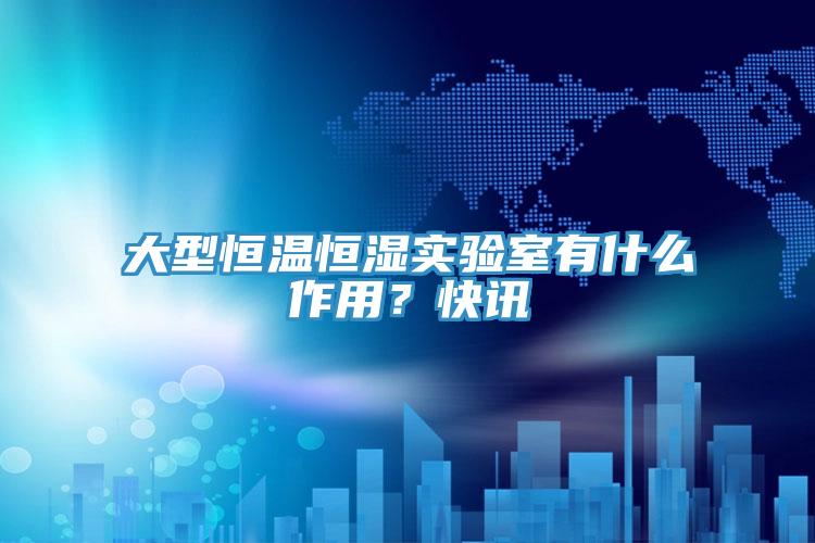 大型恒温恒湿实验室有什么作用？快讯