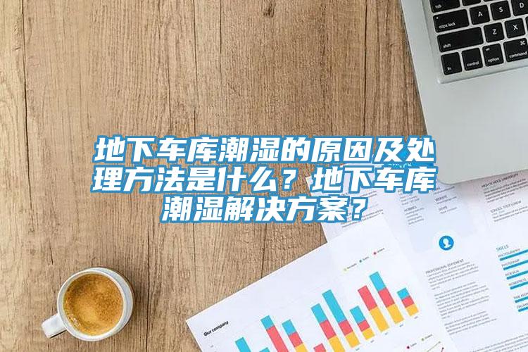 地下车库潮湿的原因及处理方法是什么？地下车库潮湿解决方案？