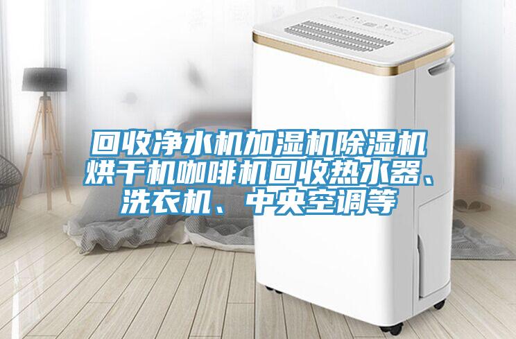 回收净水机加湿机泡芙短视频APP官方下载地址烘干机咖啡机回收热水器、洗衣机、中央空调等