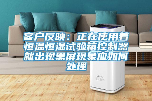 客户反映：正在使用着恒温恒湿试验箱控制器就出现黑屏现象应如何处理