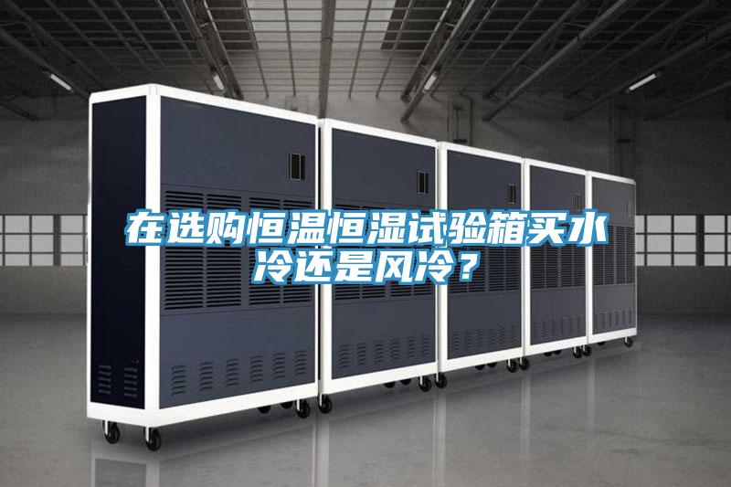 在选购恒温恒湿试验箱买水冷还是风冷？