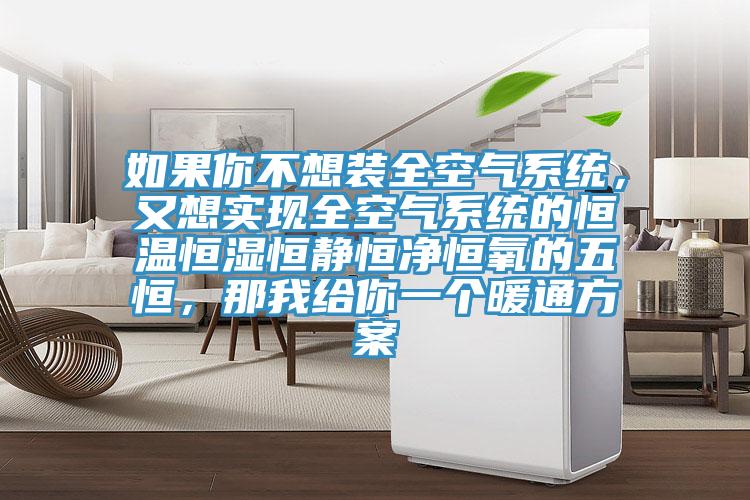 如果你不想装全空气系统，又想实现全空气系统的恒温恒湿恒静恒净恒氧的五恒，那我给你一个暖通方案
