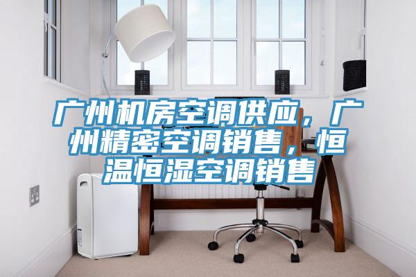 广州机房空调供应，广州精密空调销售，恒温恒湿空调销售