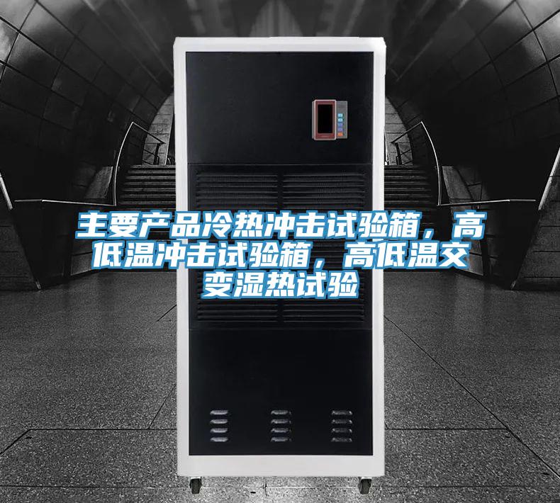 主要产品冷热冲击试验箱，高低温冲击试验箱，高低温交变湿热试验