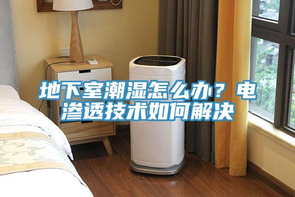 地下室潮湿怎么办？电渗透技术如何解决