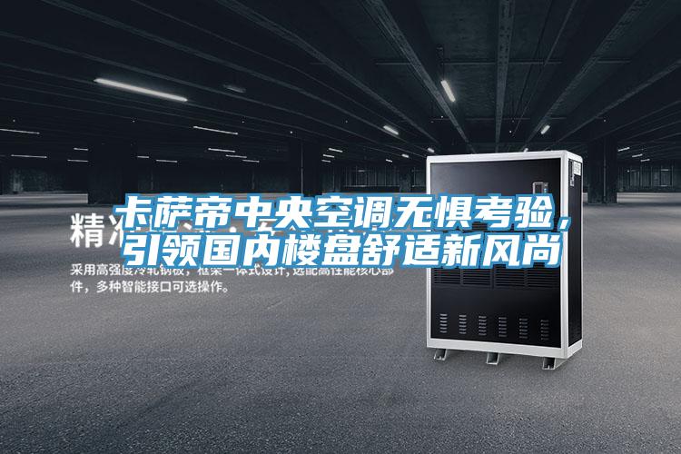 卡萨帝中央空调无惧考验，引领国内楼盘舒适新风尚